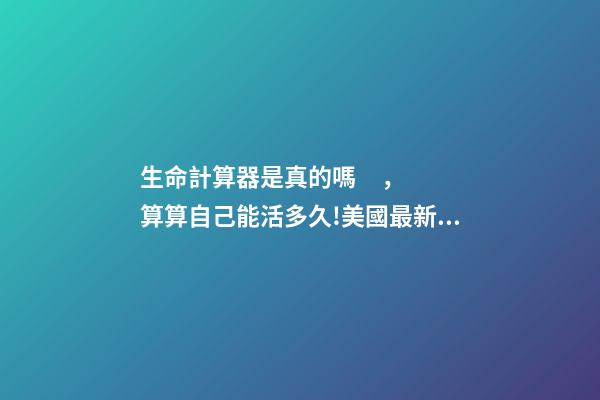 生命計算器是真的嗎，算算自己能活多久!美國最新公布的“壽命計算器”-第1張-觀點-玄機派
